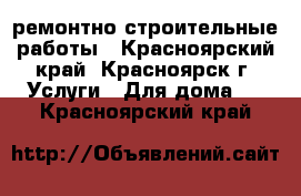 ремонтно строительные работы - Красноярский край, Красноярск г. Услуги » Для дома   . Красноярский край